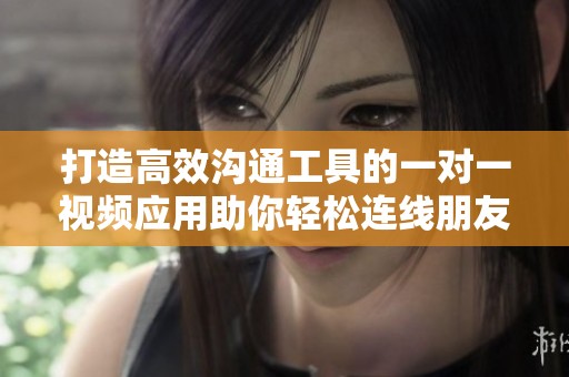 打造高效沟通工具的一对一视频应用助你轻松连线朋友