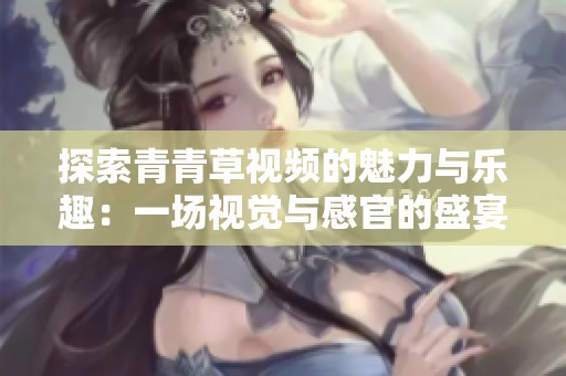 探索青青草视频的魅力与乐趣：一场视觉与感官的盛宴