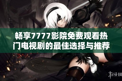 畅享7777影院免费观看热门电视剧的最佳选择与推荐