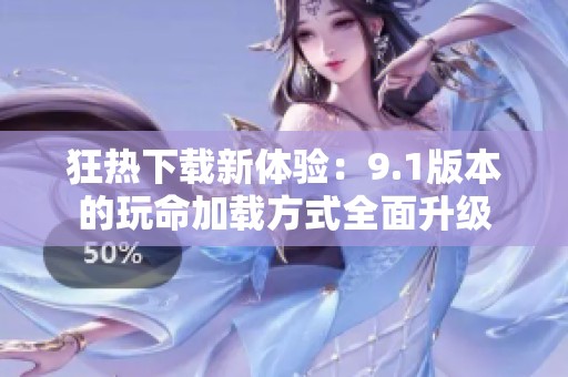 狂热下载新体验：9.1版本的玩命加载方式全面升级