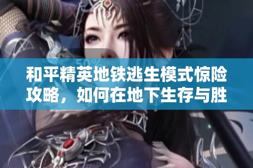 和平精英地铁逃生模式惊险攻略，如何在地下生存与胜出