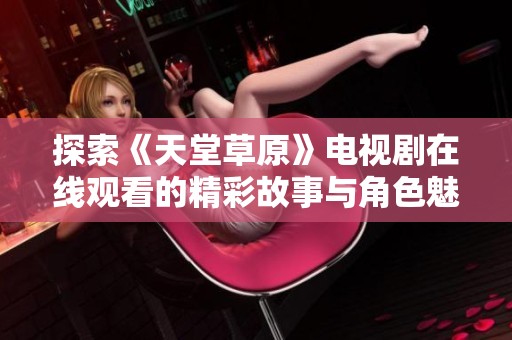 探索《天堂草原》电视剧在线观看的精彩故事与角色魅力