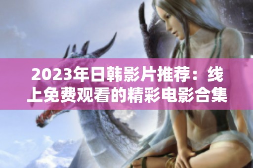 2023年日韩影片推荐：线上免费观看的精彩电影合集