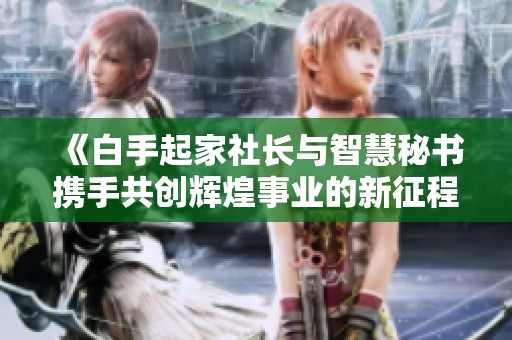《白手起家社长与智慧秘书携手共创辉煌事业的新征程》