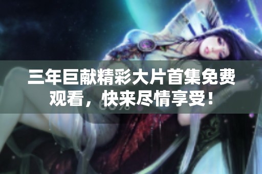 三年巨献精彩大片首集免费观看，快来尽情享受！