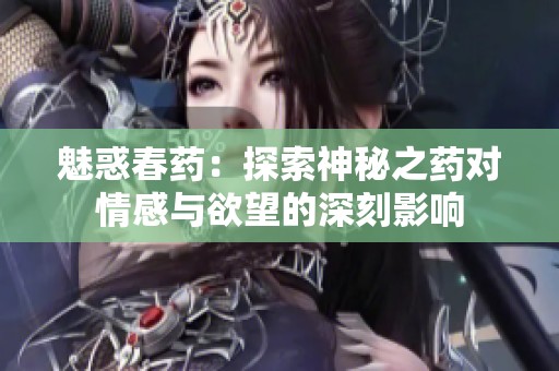 魅惑春药：探索神秘之药对情感与欲望的深刻影响