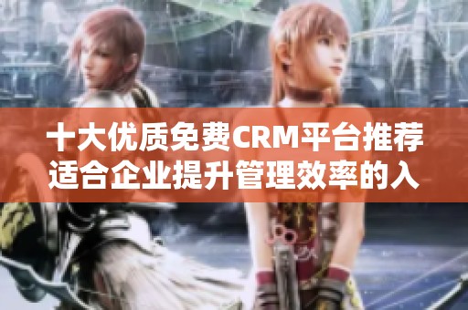 十大优质免费CRM平台推荐适合企业提升管理效率的入口