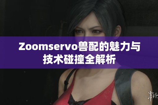 Zoomservo兽配的魅力与技术碰撞全解析