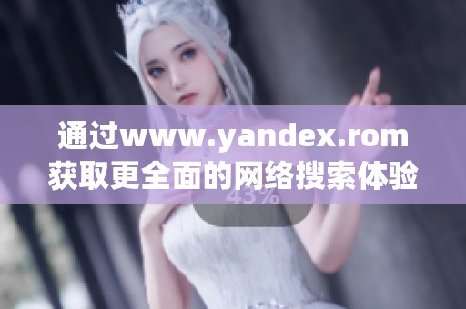 通过www.yandex.rom获取更全面的网络搜索体验和资源