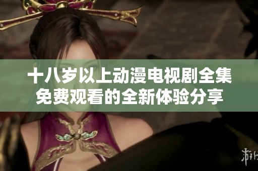 十八岁以上动漫电视剧全集免费观看的全新体验分享