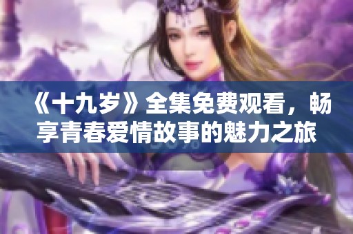 《十九岁》全集免费观看，畅享青春爱情故事的魅力之旅