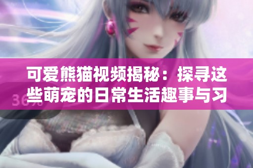 可爱熊猫视频揭秘：探寻这些萌宠的日常生活趣事与习性