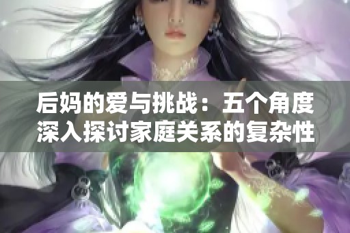 后妈的爱与挑战：五个角度深入探讨家庭关系的复杂性