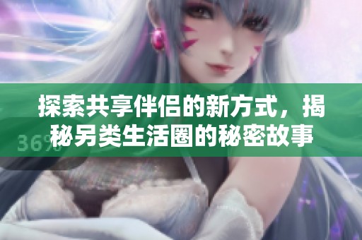 探索共享伴侣的新方式，揭秘另类生活圈的秘密故事