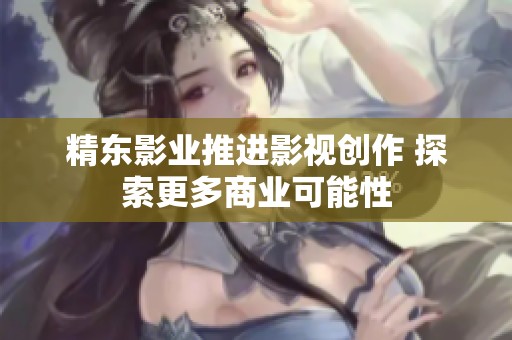 精东影业推进影视创作 探索更多商业可能性