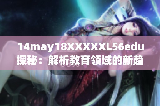 14may18XXXXXL56edu探秘：解析教育领域的新趋势与发展