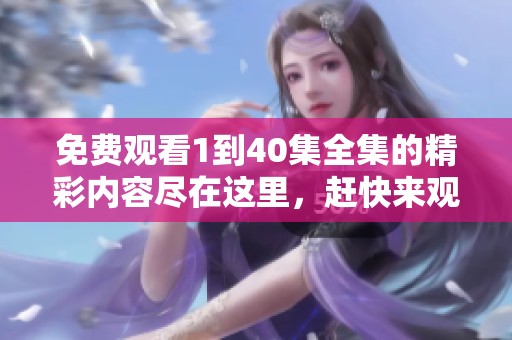 免费观看1到40集全集的精彩内容尽在这里，赶快来观看吧！