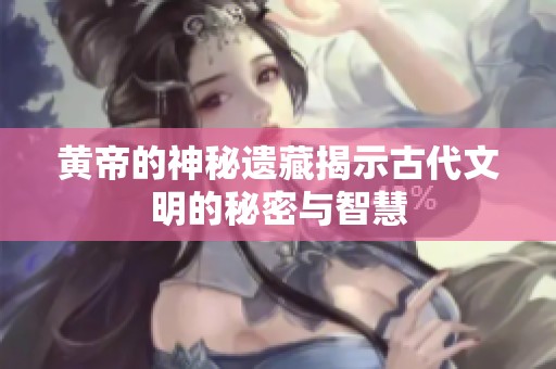 黄帝的神秘遗藏揭示古代文明的秘密与智慧