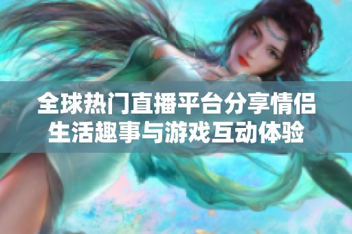 全球热门直播平台分享情侣生活趣事与游戏互动体验