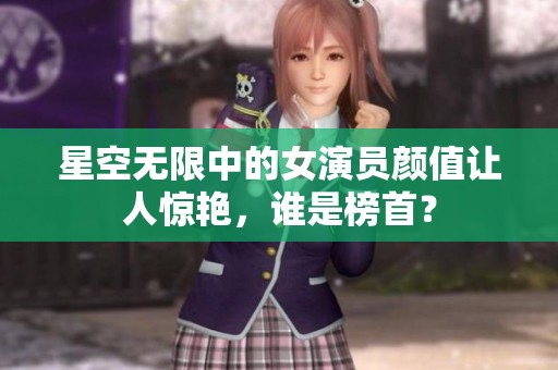星空无限中的女演员颜值让人惊艳，谁是榜首？