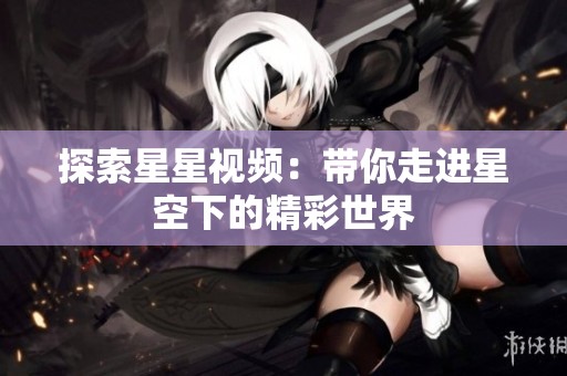 探索星星视频：带你走进星空下的精彩世界
