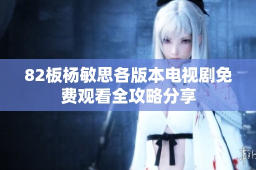 82板杨敏思各版本电视剧免费观看全攻略分享