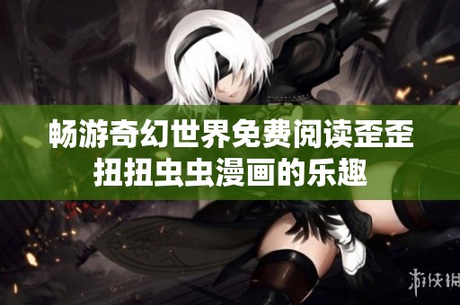 畅游奇幻世界免费阅读歪歪扭扭虫虫漫画的乐趣