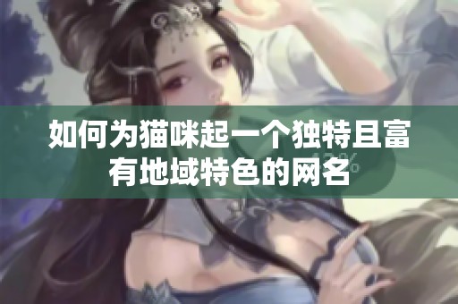 如何为猫咪起一个独特且富有地域特色的网名