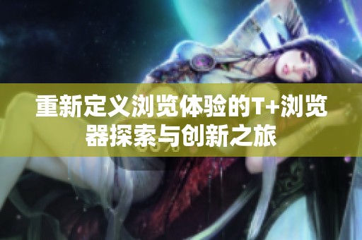 重新定义浏览体验的T+浏览器探索与创新之旅