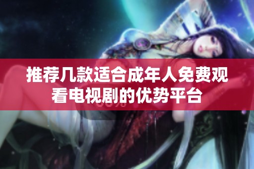 推荐几款适合成年人免费观看电视剧的优势平台