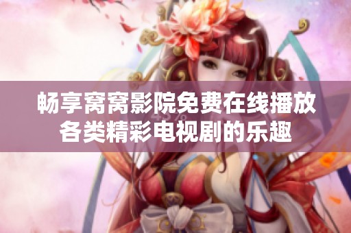 畅享窝窝影院免费在线播放各类精彩电视剧的乐趣