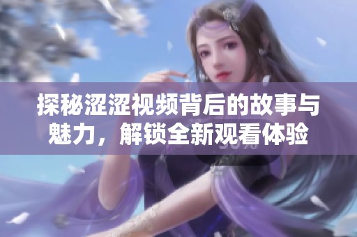 探秘涩涩视频背后的故事与魅力，解锁全新观看体验