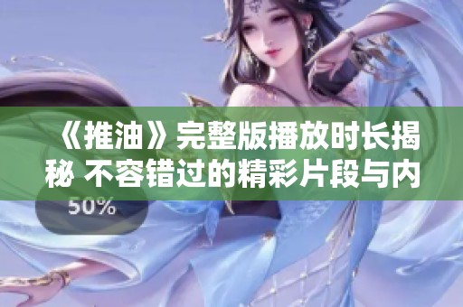 《推油》完整版播放时长揭秘 不容错过的精彩片段与内容分析