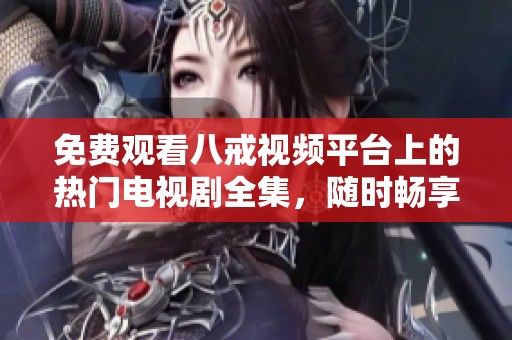 免费观看八戒视频平台上的热门电视剧全集，随时畅享影视盛宴