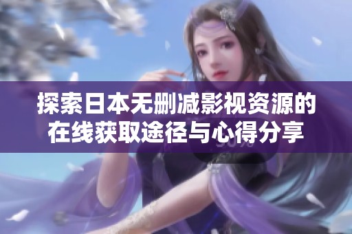 探索日本无删减影视资源的在线获取途径与心得分享