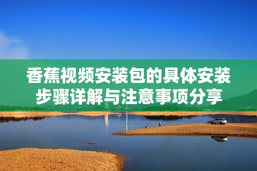 香蕉视频安装包的具体安装步骤详解与注意事项分享