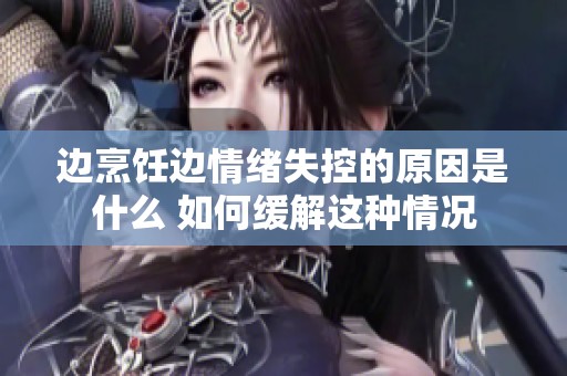 边烹饪边情绪失控的原因是什么 如何缓解这种情况