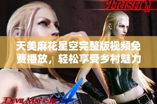 天美麻花星空完整版视频免费播放，轻松享受乡村魅力与幽默