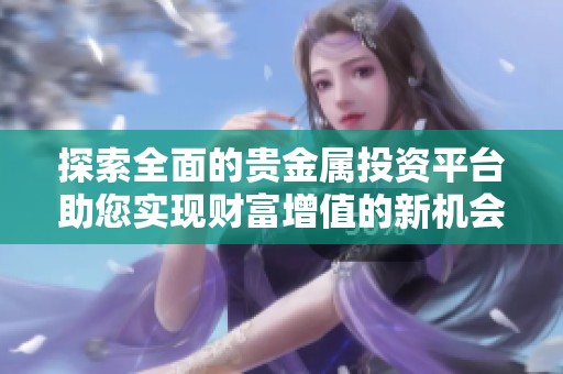 探索全面的贵金属投资平台助您实现财富增值的新机会