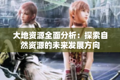 大地资源全面分析：探索自然资源的未来发展方向