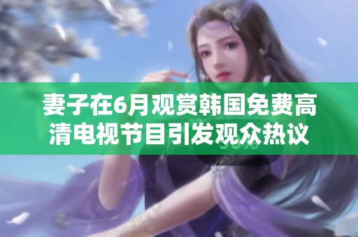 妻子在6月观赏韩国免费高清电视节目引发观众热议