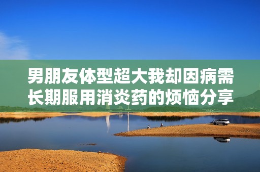 男朋友体型超大我却因病需长期服用消炎药的烦恼分享