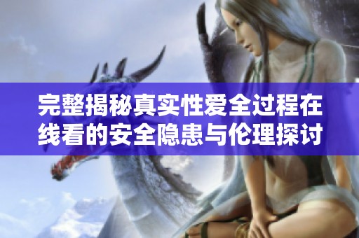 完整揭秘真实性爱全过程在线看的安全隐患与伦理探讨