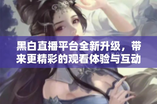 黑白直播平台全新升级，带来更精彩的观看体验与互动功能