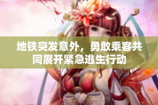 地铁突发意外，勇敢乘客共同展开紧急逃生行动