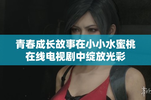 青春成长故事在小小水蜜桃在线电视剧中绽放光彩