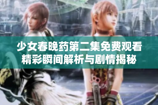 少女春晚药第二集免费观看精彩瞬间解析与剧情揭秘