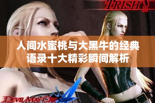 人间水蜜桃与大黑牛的经典语录十大精彩瞬间解析