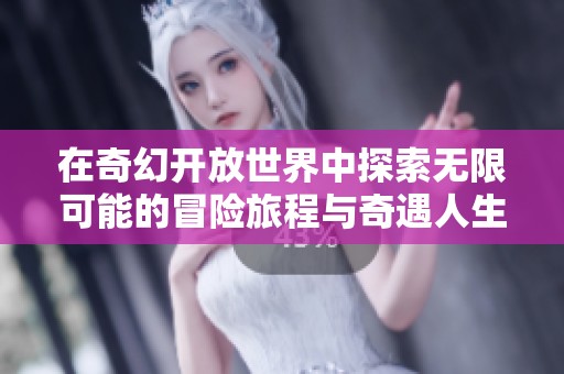 在奇幻开放世界中探索无限可能的冒险旅程与奇遇人生
