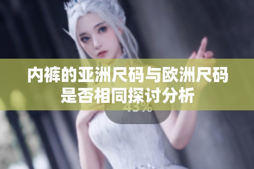 内裤的亚洲尺码与欧洲尺码是否相同探讨分析
